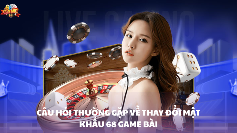 Câu hỏi thường gặp về thay đổi mật khẩu 68 Game Bài